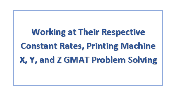 Working at Their Respective Constant Rates, Printing Machine X, Y, and Z GMAT Problem Solving